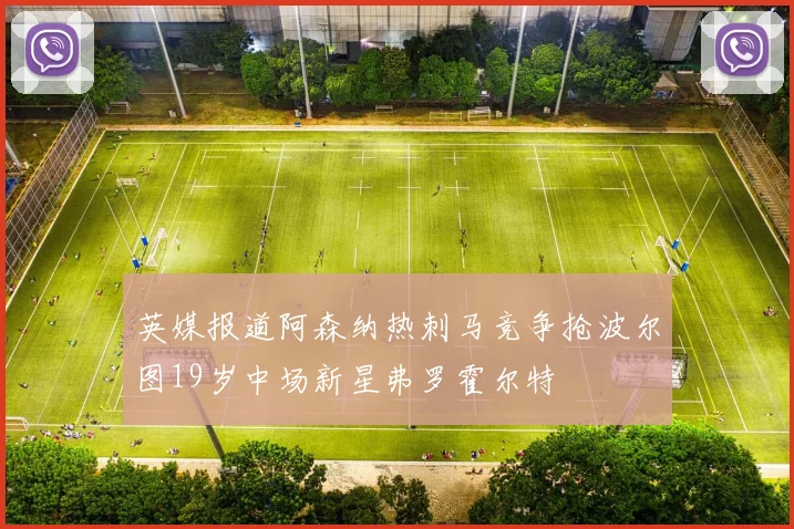 英媒报道阿森纳热刺马竞争抢波尔图19岁中场新星弗罗霍尔特