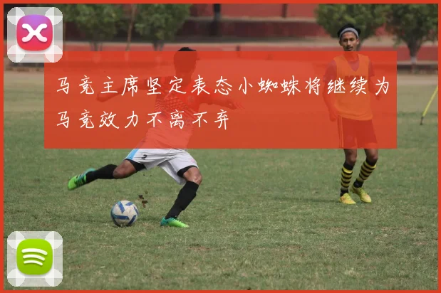 马竞主席坚定表态小蜘蛛将继续为马竞效力不离不弃