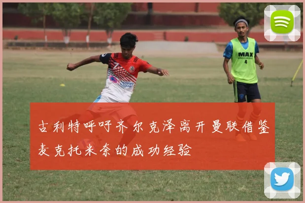 古利特呼吁齐尔克泽离开曼联借鉴麦克托米奈的成功经验
