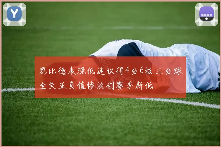 恩比德表现低迷仅得4分6板三分球全失正负值惨淡创赛季新低