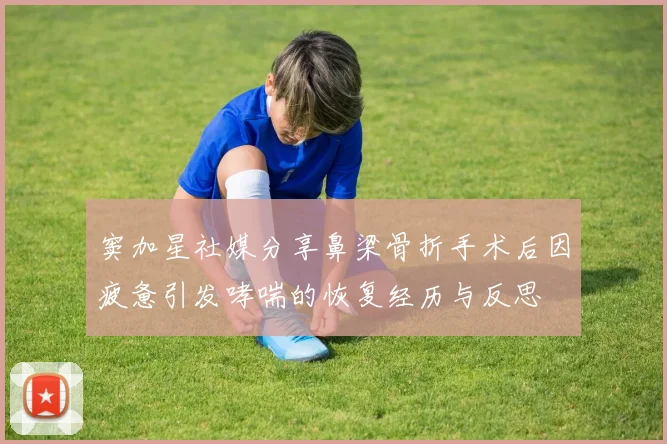窦加星社媒分享鼻梁骨折手术后因疲惫引发哮喘的恢复经历与反思