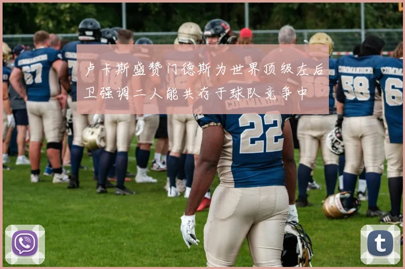 卢卡斯盛赞门德斯为世界顶级左后卫强调二人能共存于球队竞争中