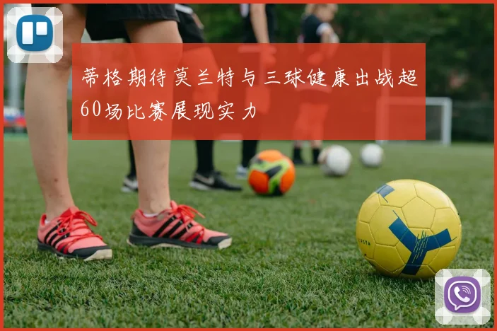 蒂格期待莫兰特与三球健康出战超60场比赛展现实力