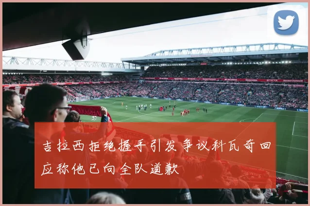 吉拉西拒绝握手引发争议科瓦奇回应称他已向全队道歉