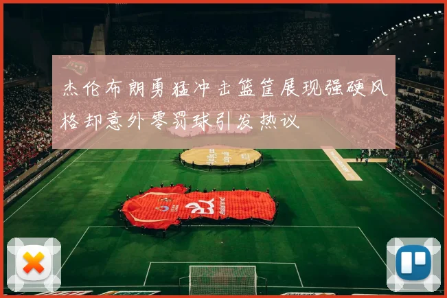 杰伦布朗勇猛冲击篮筐展现强硬风格却意外零罚球引发热议