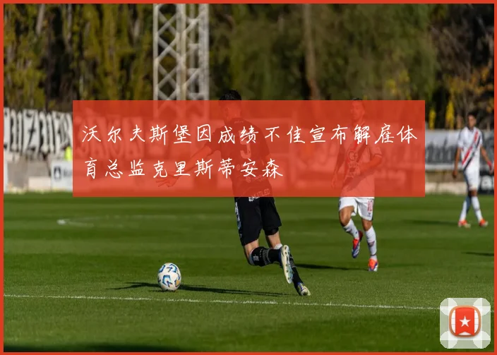 沃尔夫斯堡因成绩不佳宣布解雇体育总监克里斯蒂安森