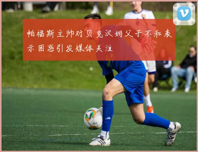 帕福斯主帅对贝克汉姆父子不和表示困惑引发媒体关注