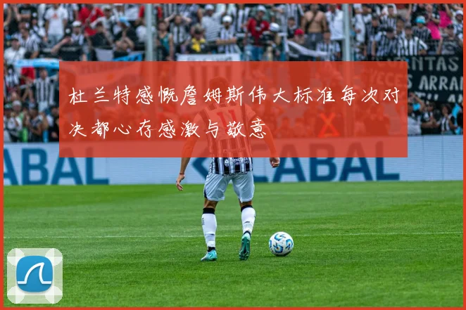 杜兰特感慨詹姆斯伟大标准每次对决都心存感激与敬意