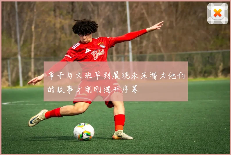 华子与文班早到展现未来潜力他们的故事才刚刚揭开序幕