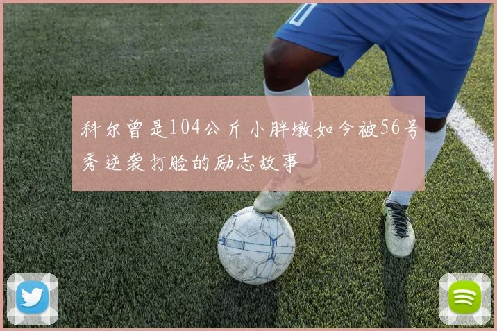 科尔曾是104公斤小胖墩如今被56号秀逆袭打脸的励志故事