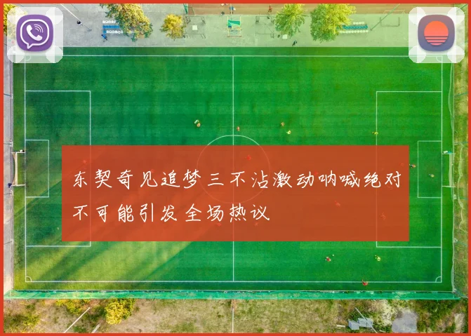 东契奇见追梦三不沾激动呐喊绝对不可能引发全场热议