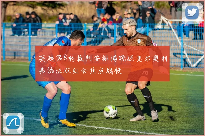 英超第8轮裁判安排揭晓迈克尔奥利弗执法双红会焦点战役