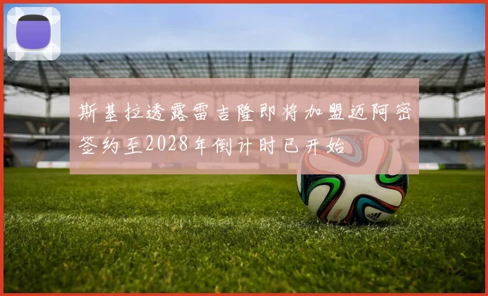 斯基拉透露雷吉隆即将加盟迈阿密签约至2028年倒计时已开始