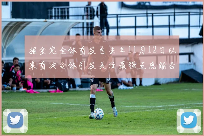 掘金完全体首发自去年11月12日以来首次合体引发关注最强五虎能否重现辉煌
