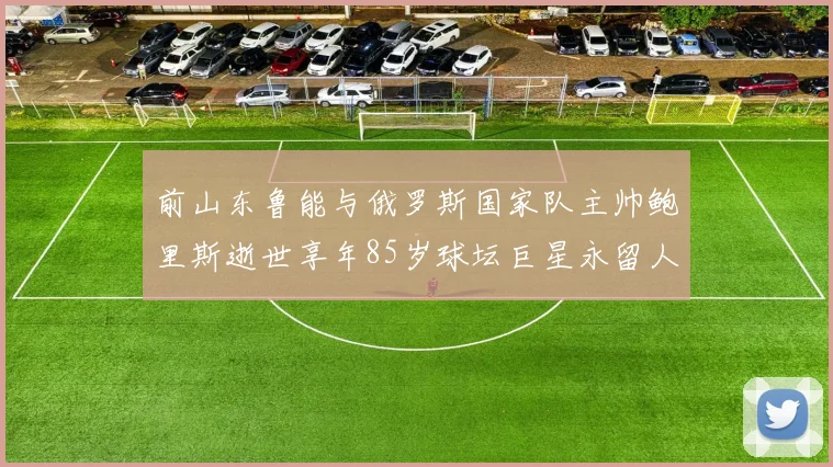 前山东鲁能与俄罗斯国家队主帅鲍里斯逝世享年85岁球坛巨星永留人间