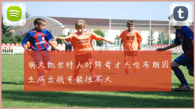 明天凯尔特人对阵奇才杰伦布朗因生病出战可能性不大