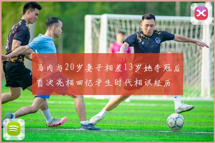马内与20岁妻子相差13岁她夺冠后首次亮相回忆学生时代相识经历
