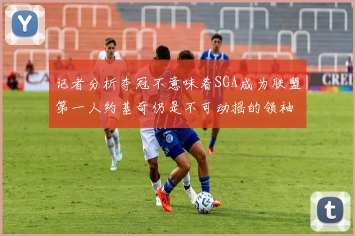 记者分析夺冠不意味着SGA成为联盟第一人约基奇仍是不可动摇的领袖