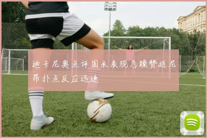 迪卡尼奥点评国米表现急躁赞迈尼昂扑点反应迅速