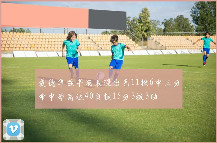 爱德华兹半场表现出色11投6中三分命中率高达40贡献15分3板3助