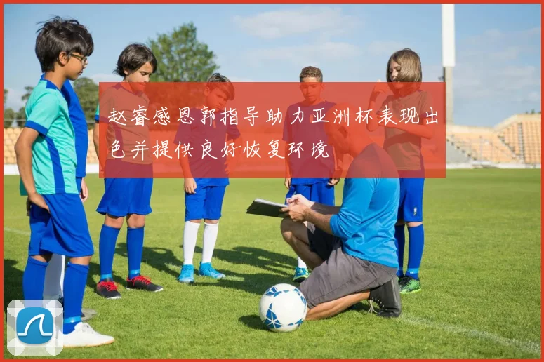 赵睿感恩郭指导助力亚洲杯表现出色并提供良好恢复环境