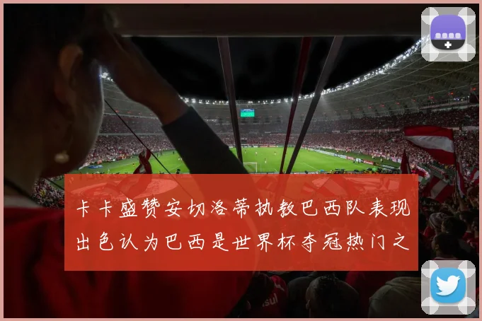卡卡盛赞安切洛蒂执教巴西队表现出色认为巴西是世界杯夺冠热门之选