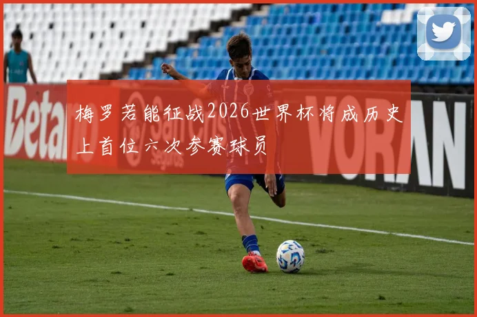 梅罗若能征战2026世界杯将成历史上首位六次参赛球员