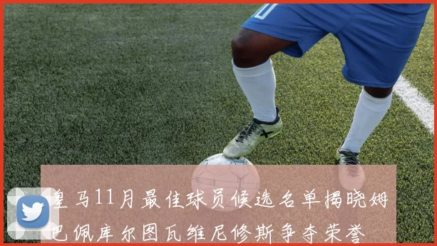 皇马11月最佳球员候选名单揭晓姆巴佩库尔图瓦维尼修斯争夺荣誉