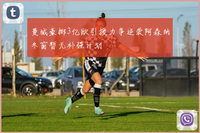 曼城豪掷3亿欧引援力争逆袭阿森纳冬窗暂无补强计划