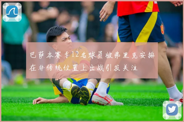 巴萨本赛季12名球员被弗里克安排在非传统位置上出战引发关注