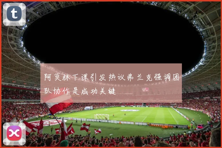 阿莫林下课引发热议弗兰克强调团队协作是成功关键