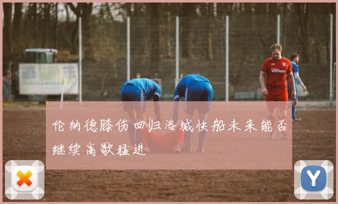 伦纳德膝伤回归洛城快船未来能否继续高歌猛进