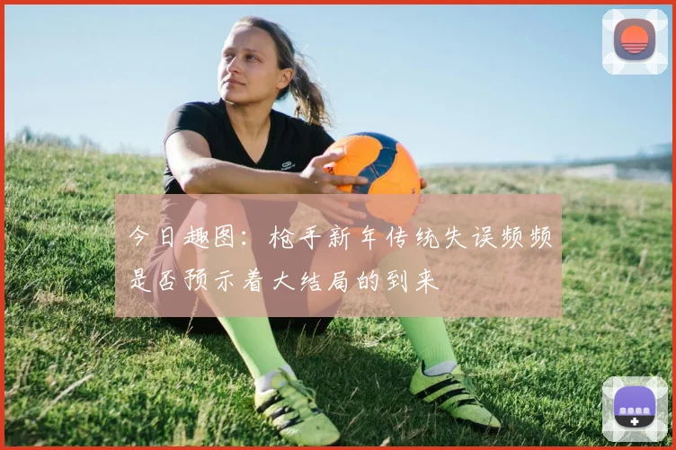 今日趣图：枪手新年传统失误频频是否预示着大结局的到来