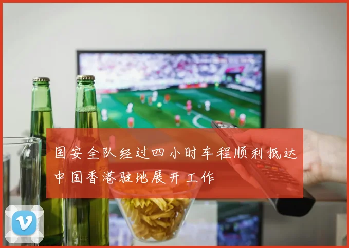 国安全队经过四小时车程顺利抵达中国香港驻地展开工作