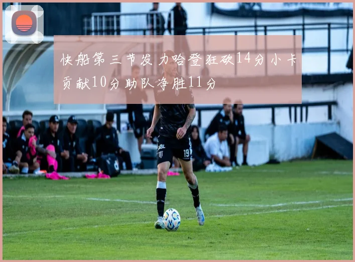 快船第三节发力哈登狂砍14分小卡贡献10分助队净胜11分