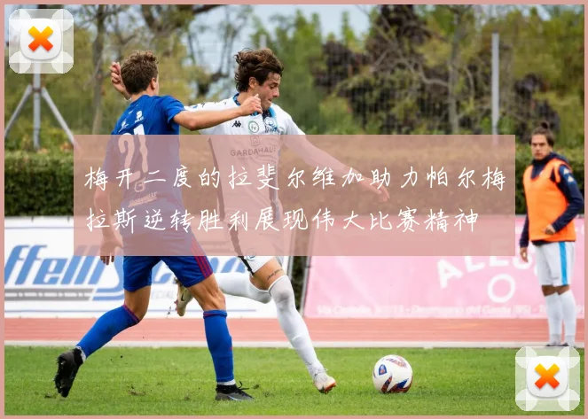 梅开二度的拉斐尔维加助力帕尔梅拉斯逆转胜利展现伟大比赛精神