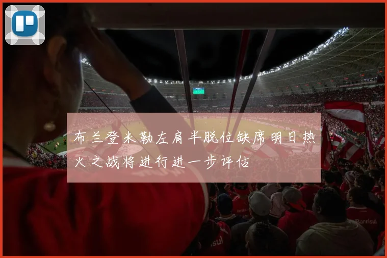 布兰登米勒左肩半脱位缺席明日热火之战将进行进一步评估