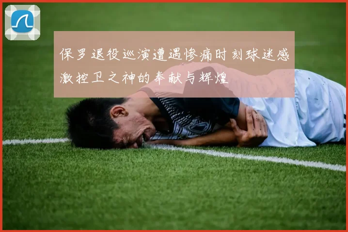 保罗退役巡演遭遇惨痛时刻球迷感激控卫之神的奉献与辉煌