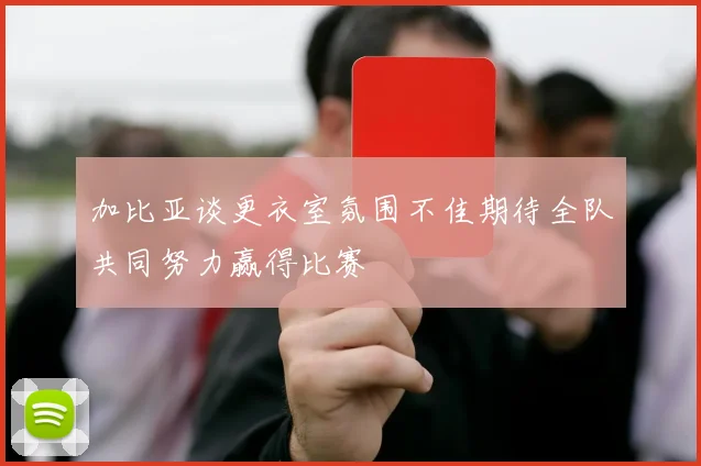 加比亚谈更衣室氛围不佳期待全队共同努力赢得比赛