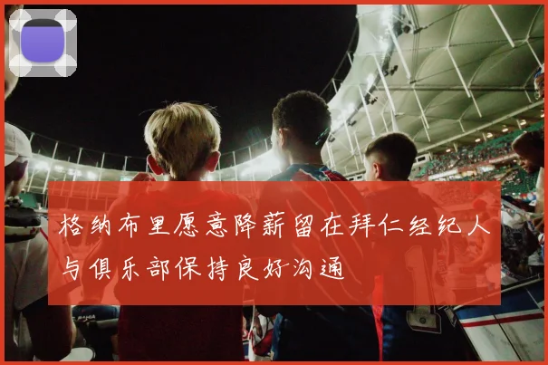 格纳布里愿意降薪留在拜仁经纪人与俱乐部保持良好沟通