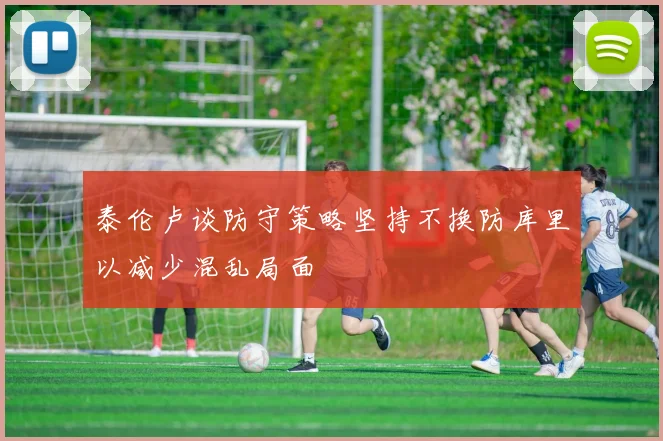 泰伦卢谈防守策略坚持不换防库里以减少混乱局面
