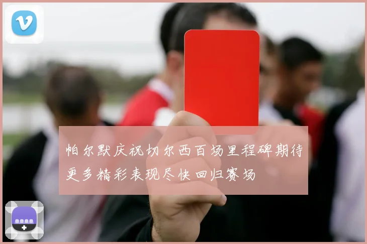 帕尔默庆祝切尔西百场里程碑期待更多精彩表现尽快回归赛场