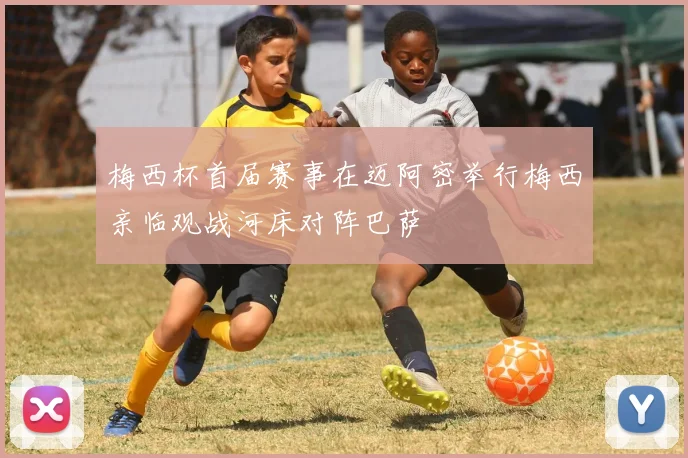 梅西杯首届赛事在迈阿密举行梅西亲临观战河床对阵巴萨