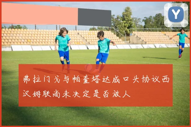 弗拉门戈与帕奎塔达成口头协议西汉姆联尚未决定是否放人