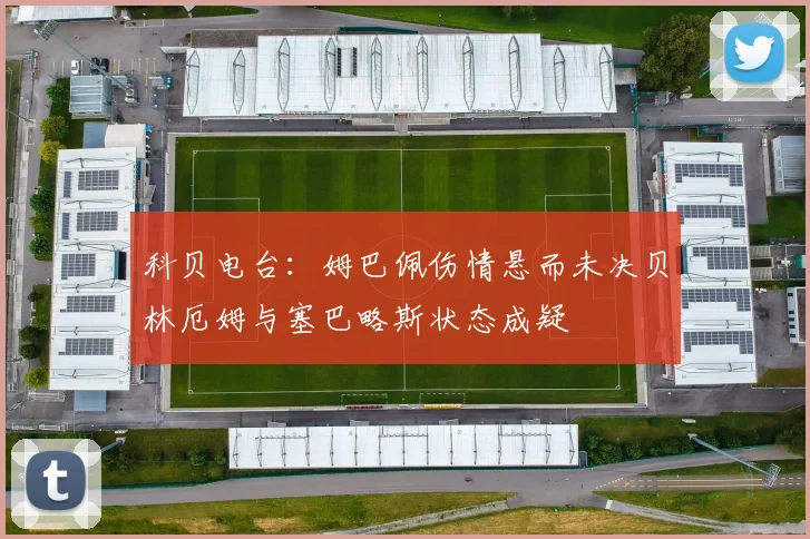 科贝电台：姆巴佩伤情悬而未决贝林厄姆与塞巴略斯状态成疑