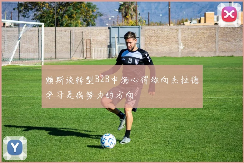 赖斯谈转型B2B中场心得称向杰拉德学习是我努力的方向
