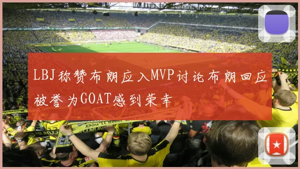 LBJ称赞布朗应入MVP讨论布朗回应被誉为GOAT感到荣幸