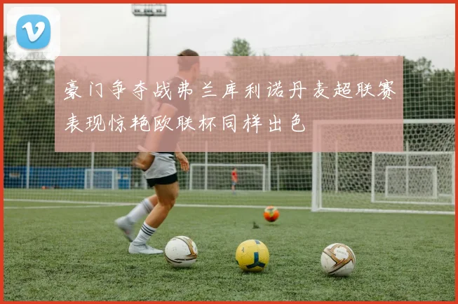 豪门争夺战弗兰库利诺丹麦超联赛表现惊艳欧联杯同样出色