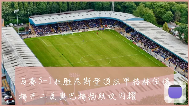 马赛5-1狂胜尼斯登顶法甲格林伍德梅开二度奥巴梅扬助攻闪耀