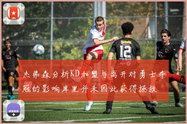 杰弗森分析KD加盟与离开对勇士夺冠的影响库里并未因此获得拯救